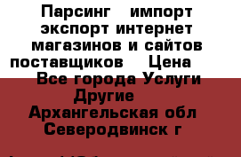Парсинг , импорт экспорт интернет-магазинов и сайтов поставщиков. › Цена ­ 500 - Все города Услуги » Другие   . Архангельская обл.,Северодвинск г.